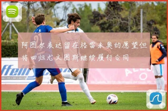 阿图尔表达留在格雷米奥的愿望但将回归尤文图斯继续履行合同