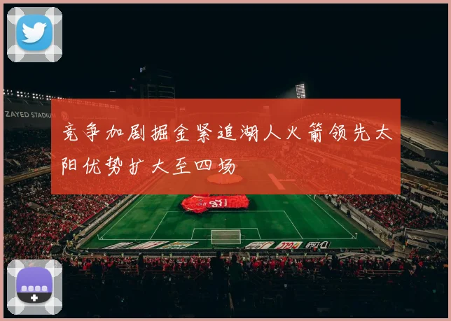 竞争加剧掘金紧追湖人火箭领先太阳优势扩大至四场