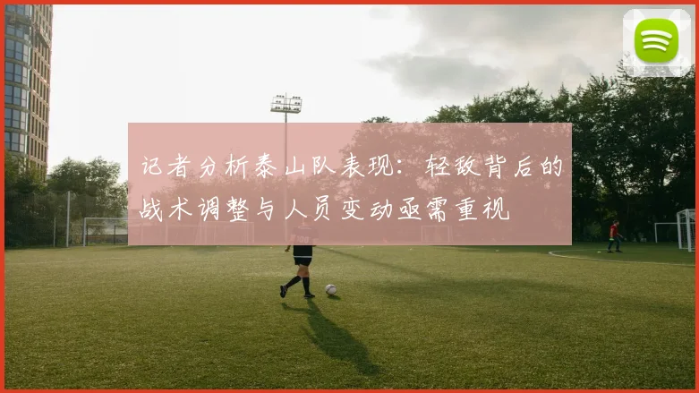 记者分析泰山队表现：轻敌背后的战术调整与人员变动亟需重视