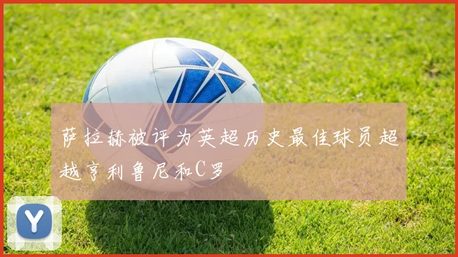 萨拉赫被评为英超历史最佳球员超越亨利鲁尼和C罗