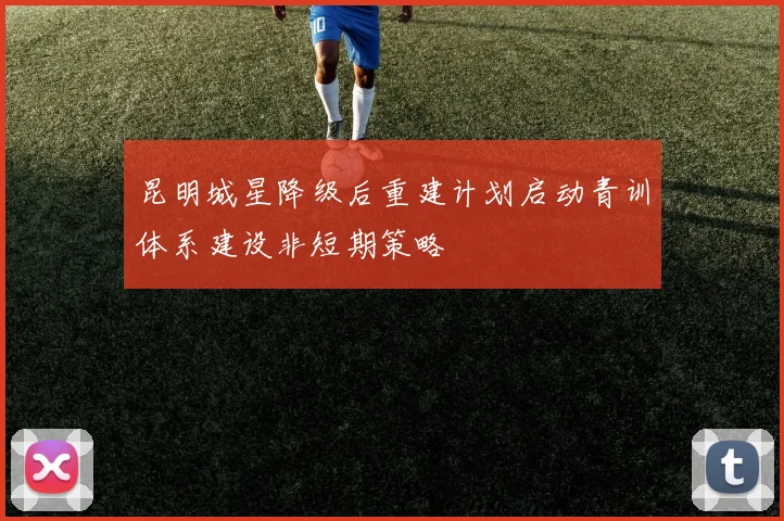 昆明城星降级后重建计划启动青训体系建设非短期策略