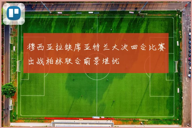 穆西亚拉缺席亚特兰大次回合比赛出战柏林联合前景堪忧