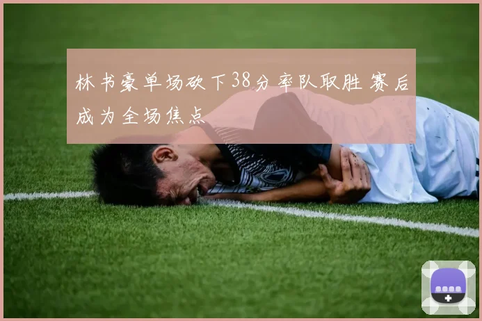 林书豪单场砍下38分率队取胜 赛后成为全场焦点