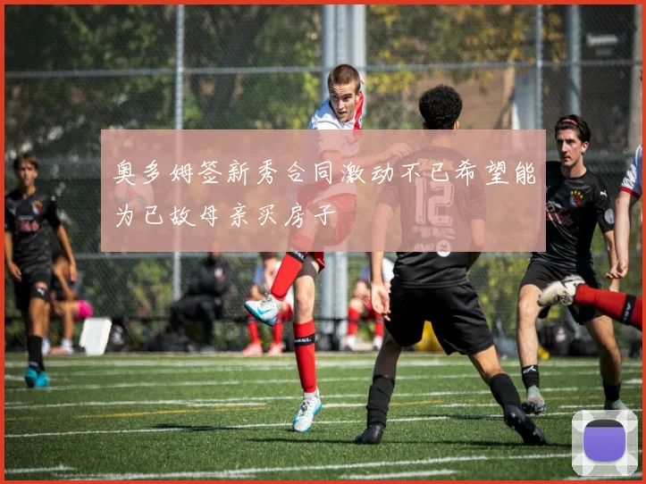 奥多姆签新秀合同激动不已希望能为已故母亲买房子