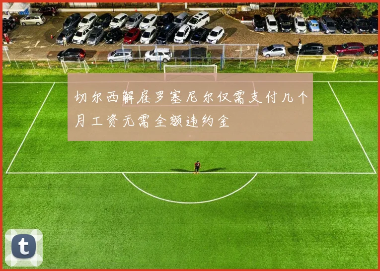 切尔西解雇罗塞尼尔仅需支付几个月工资无需全额违约金