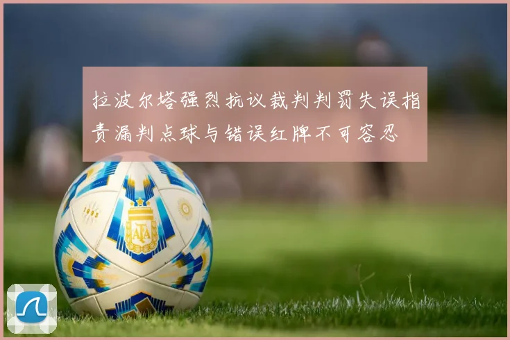 拉波尔塔强烈抗议裁判判罚失误指责漏判点球与错误红牌不可容忍