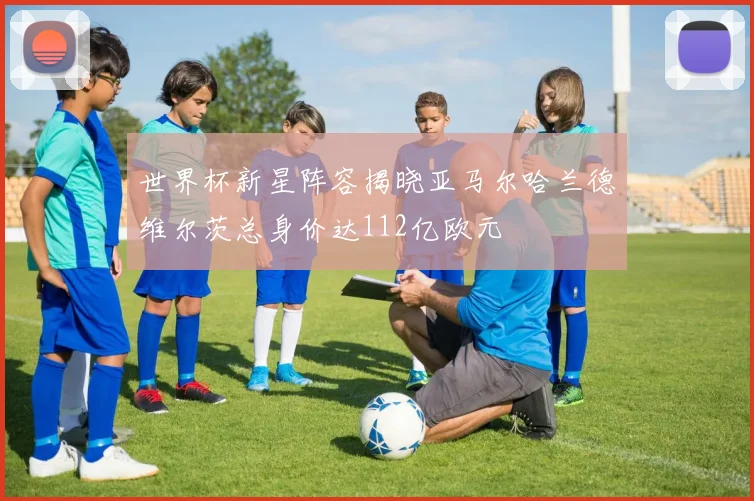 世界杯新星阵容揭晓亚马尔哈兰德维尔茨总身价达112亿欧元