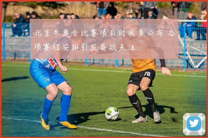 北京冬奥会比赛项目时间表公布 各项赛程安排引发备战关注