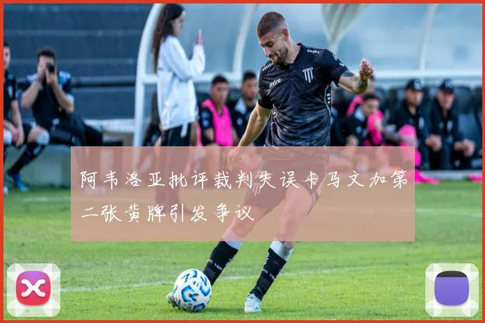 阿韦洛亚批评裁判失误卡马文加第二张黄牌引发争议