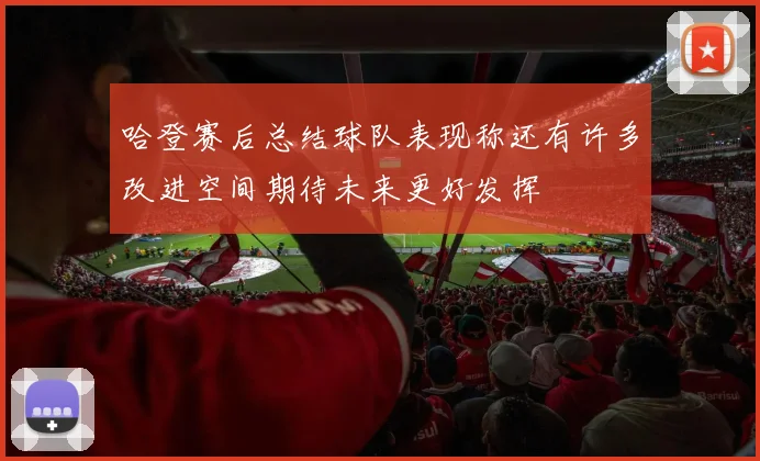 哈登赛后总结球队表现称还有许多改进空间期待未来更好发挥