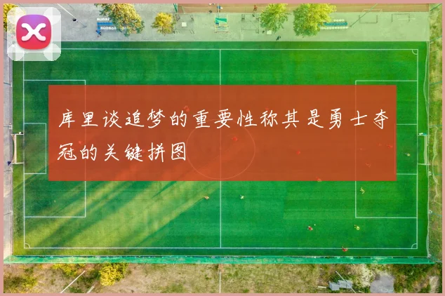 库里谈追梦的重要性称其是勇士夺冠的关键拼图