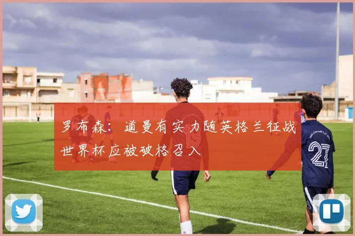 罗布森：道曼有实力随英格兰征战世界杯应被破格召入