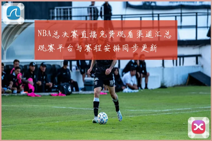 NBA总决赛直播免费观看渠道汇总 观赛平台与赛程安排同步更新