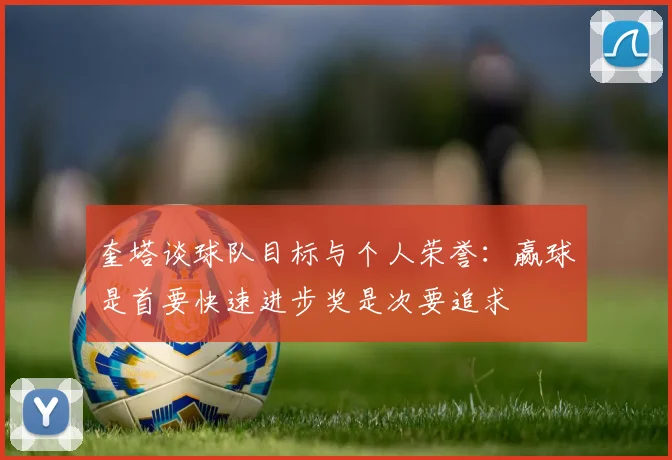 奎塔谈球队目标与个人荣誉：赢球是首要快速进步奖是次要追求
