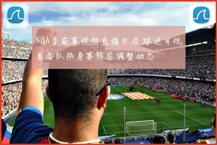 NBA季前赛视频直播开启 球迷可观看各队热身赛阵容调整动态