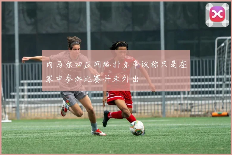 内马尔回应网络扑克争议称只是在家中参加比赛并未外出