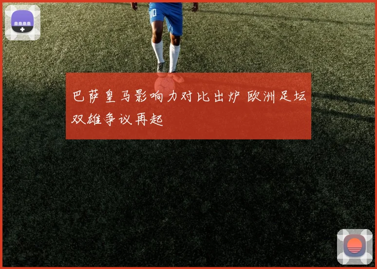 巴萨皇马影响力对比出炉 欧洲足坛双雄争议再起