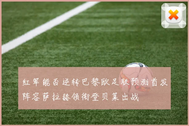 红军能否逆转巴黎欧足联预测首发阵容萨拉赫领衔登贝莱出战