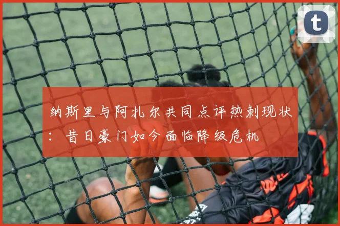 纳斯里与阿扎尔共同点评热刺现状：昔日豪门如今面临降级危机