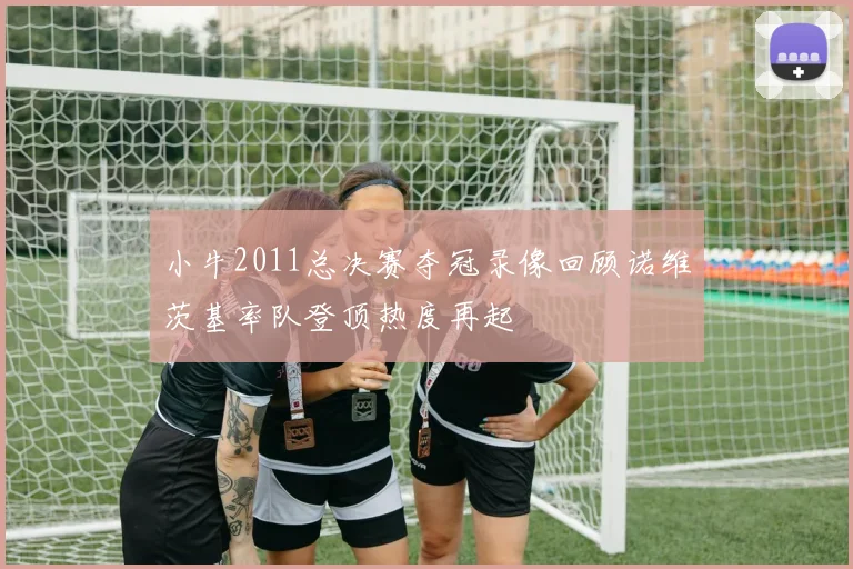 小牛2011总决赛夺冠录像回顾诺维茨基率队登顶热度再起