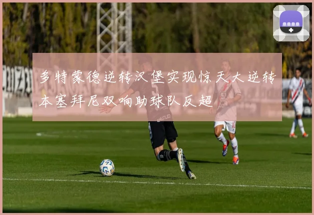 多特蒙德逆转汉堡实现惊天大逆转本塞拜尼双响助球队反超