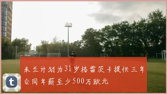 米兰计划为31岁格雷茨卡提供三年合同年薪至少500万欧元