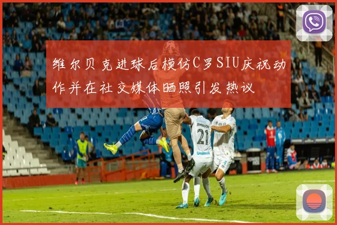 维尔贝克进球后模仿C罗SIU庆祝动作并在社交媒体晒照引发热议